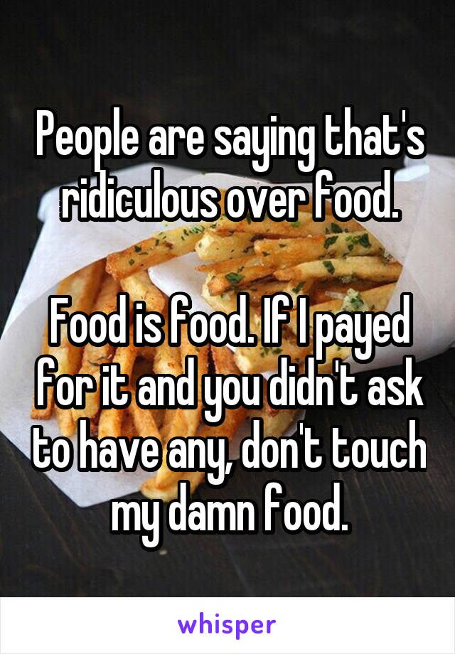 People are saying that's ridiculous over food.
 
Food is food. If I payed for it and you didn't ask to have any, don't touch my damn food.