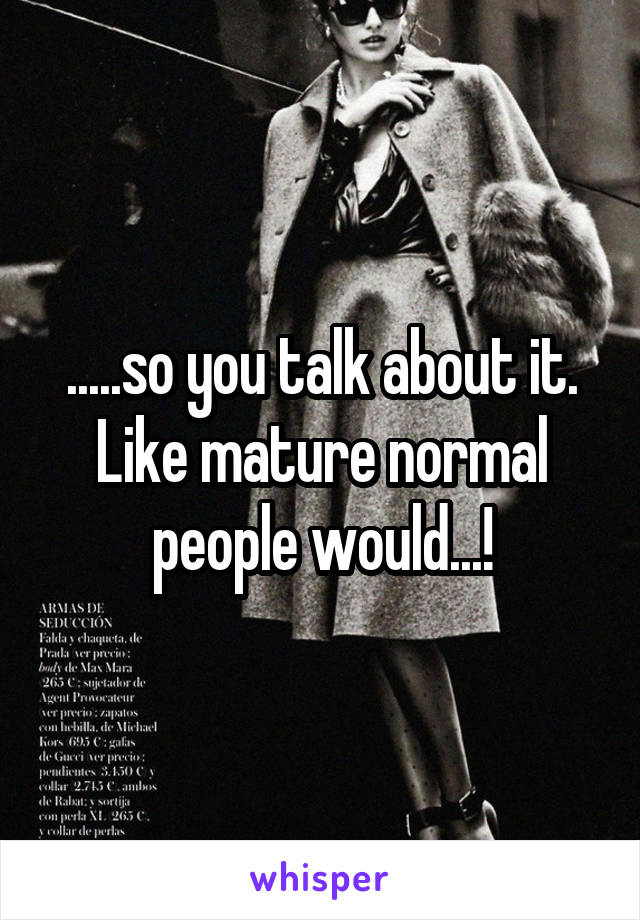 .....so you talk about it. Like mature normal people would...!