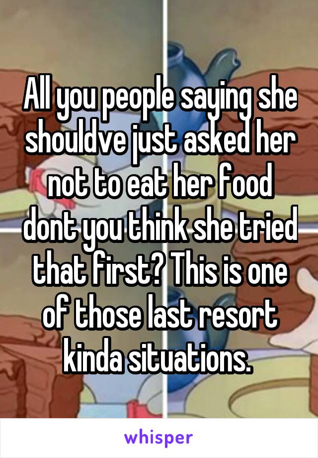 All you people saying she shouldve just asked her not to eat her food dont you think she tried that first? This is one of those last resort kinda situations. 