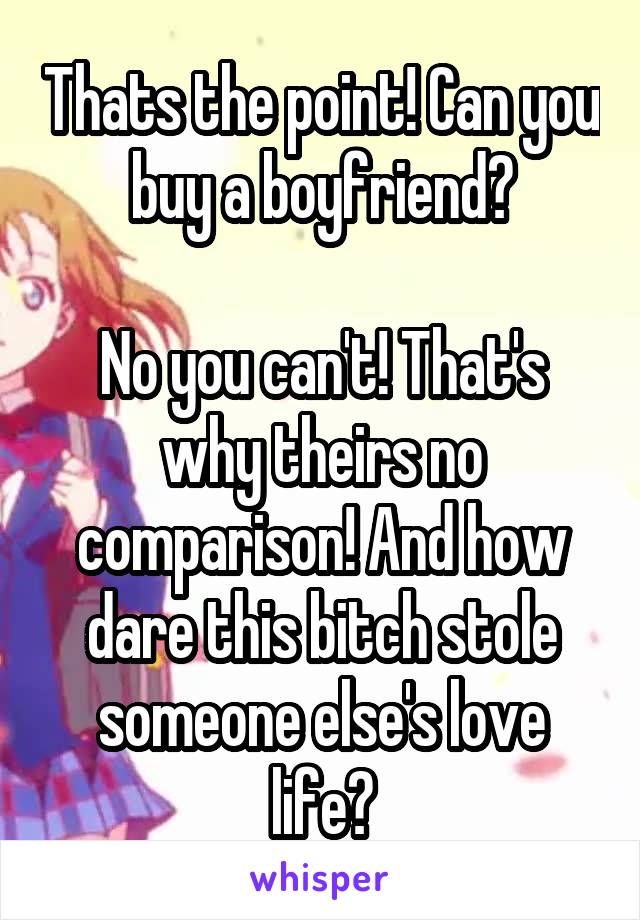 Thats the point! Can you buy a boyfriend?

No you can't! That's why theirs no comparison! And how dare this bitch stole someone else's love life?