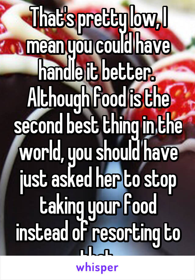 That's pretty low, I mean you could have handle it better.  Although food is the second best thing in the world, you should have just asked her to stop taking your food instead of resorting to that.