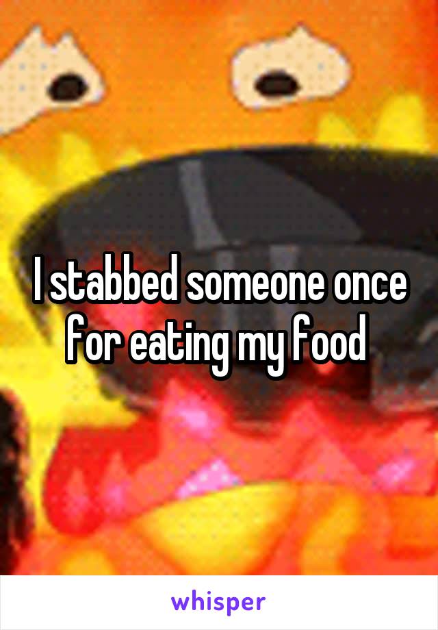 I stabbed someone once for eating my food 