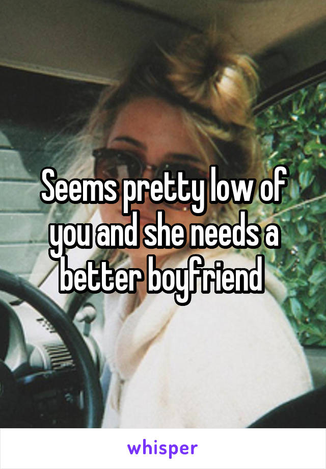 Seems pretty low of you and she needs a better boyfriend 