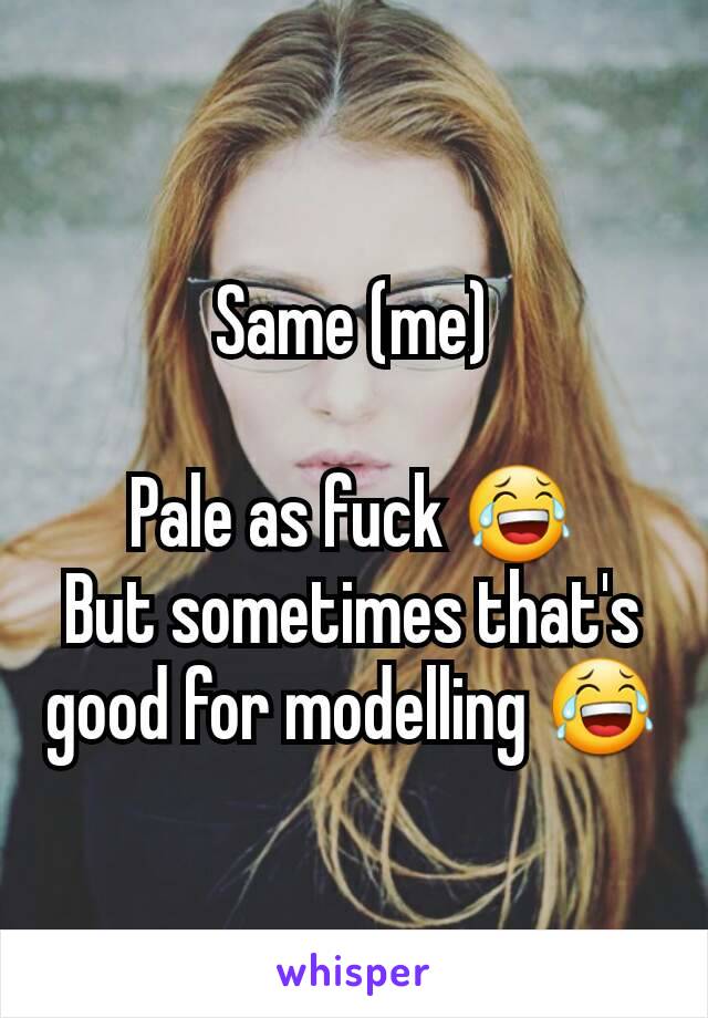 Same (me)

Pale as fuck 😂
But sometimes that's good for modelling 😂