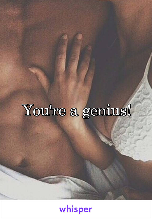 You're a genius!