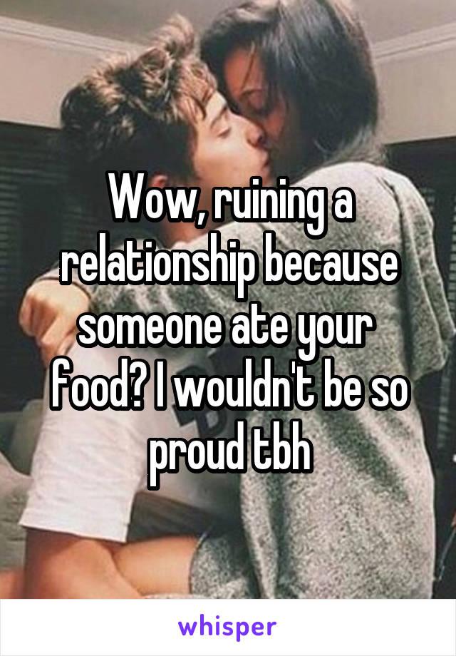 Wow, ruining a relationship because someone ate your 
food? I wouldn't be so proud tbh