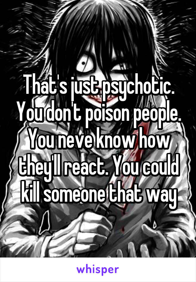 That's just psychotic. You don't poison people. You neve know how they'll react. You could kill someone that way