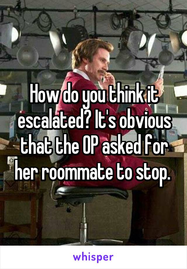 How do you think it escalated? It's obvious that the OP asked for her roommate to stop. 