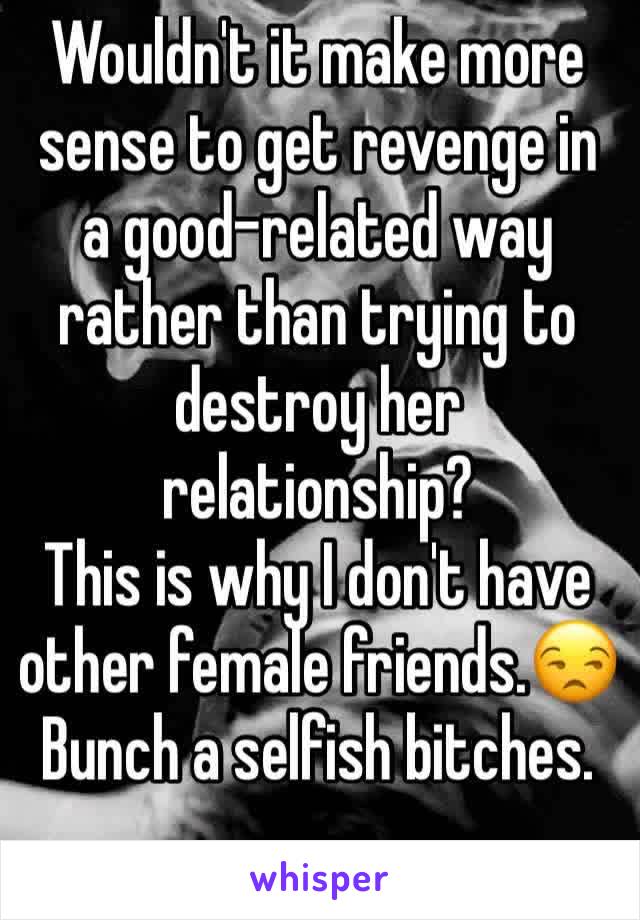 Wouldn't it make more sense to get revenge in a good-related way rather than trying to destroy her relationship? 
This is why I don't have other female friends.😒 Bunch a selfish bitches.