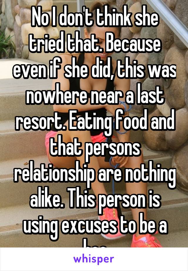 No I don't think she tried that. Because even if she did, this was nowhere near a last resort. Eating food and that persons relationship are nothing alike. This person is using excuses to be a hoe