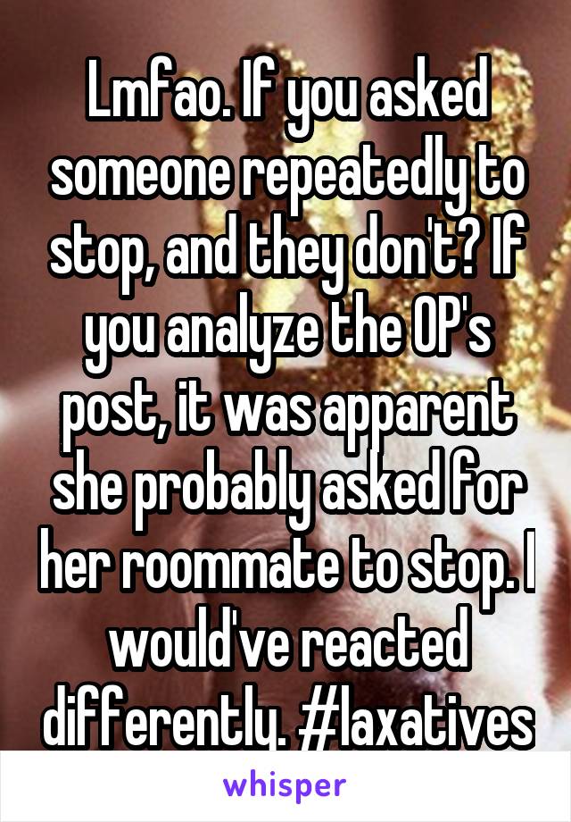 Lmfao. If you asked someone repeatedly to stop, and they don't? If you analyze the OP's post, it was apparent she probably asked for her roommate to stop. I would've reacted differently. #laxatives