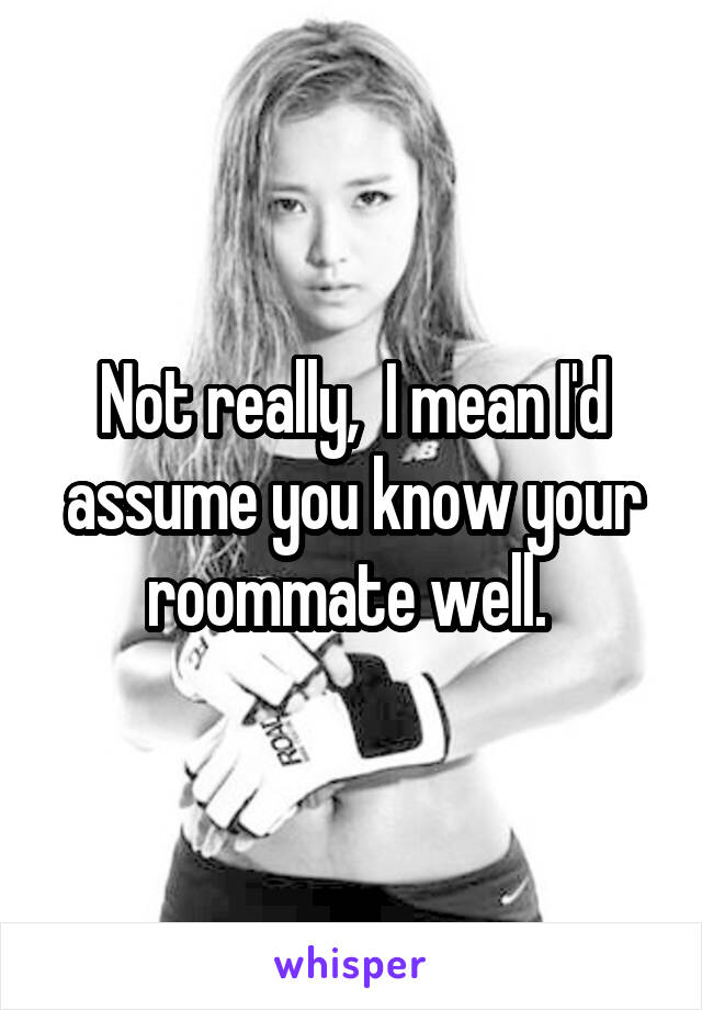 Not really,  I mean I'd assume you know your roommate well. 