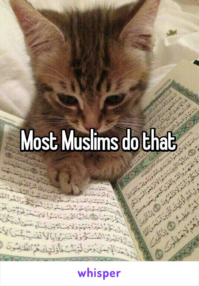 Most Muslims do that 