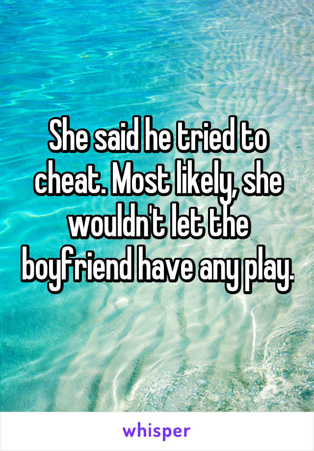 She said he tried to cheat. Most likely, she wouldn't let the boyfriend have any play. 