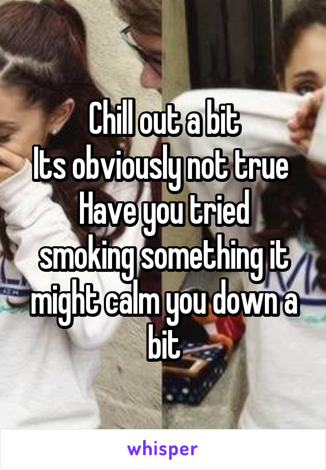 Chill out a bit
Its obviously not true 
Have you tried smoking something it might calm you down a bit