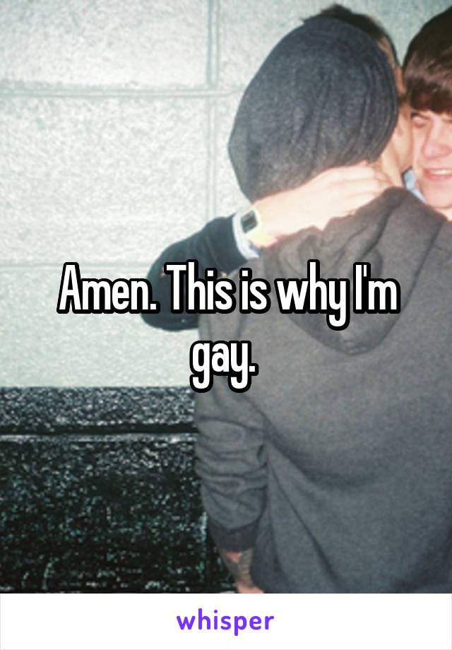 Amen. This is why I'm gay. 