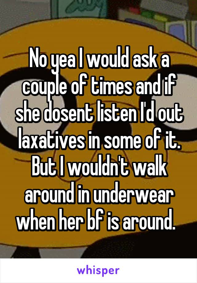 No yea I would ask a couple of times and if she dosent listen I'd out laxatives in some of it. But I wouldn't walk around in underwear when her bf is around.  