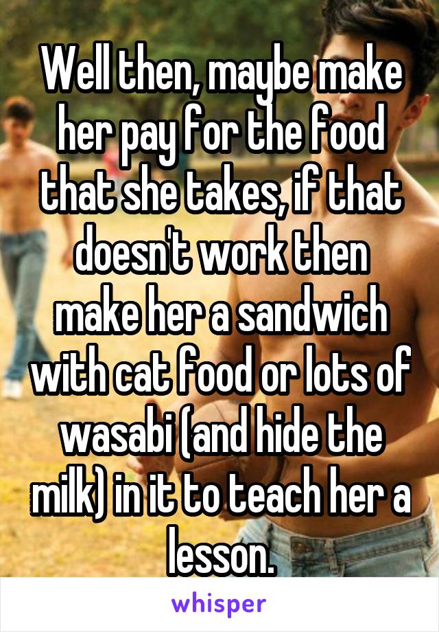 Well then, maybe make her pay for the food that she takes, if that doesn't work then make her a sandwich with cat food or lots of wasabi (and hide the milk) in it to teach her a lesson.