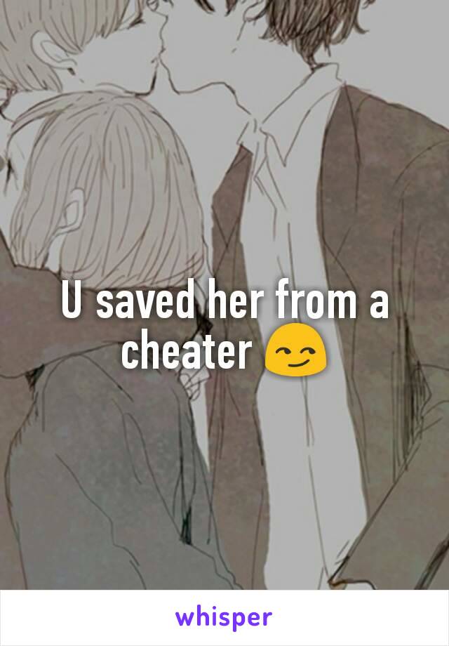 U saved her from a cheater 😏