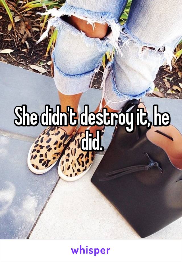 She didn't destroy it, he did.