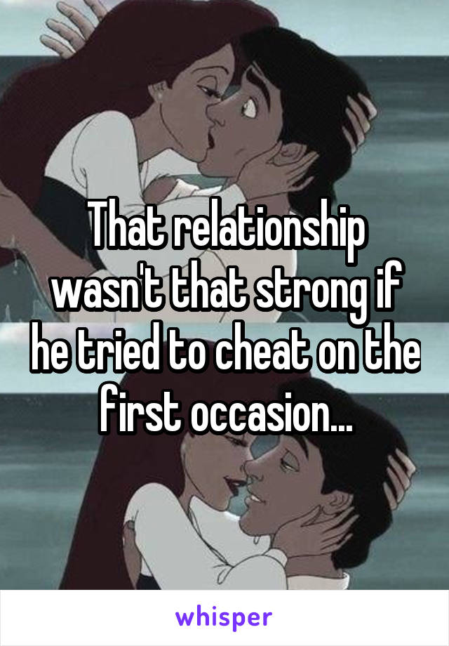 That relationship wasn't that strong if he tried to cheat on the first occasion...