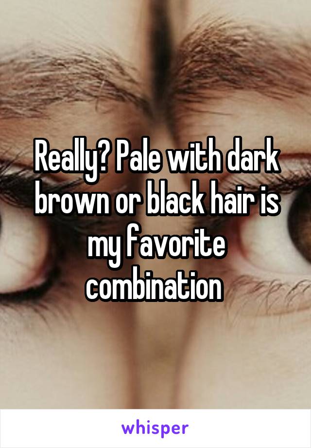 Really? Pale with dark brown or black hair is my favorite combination 