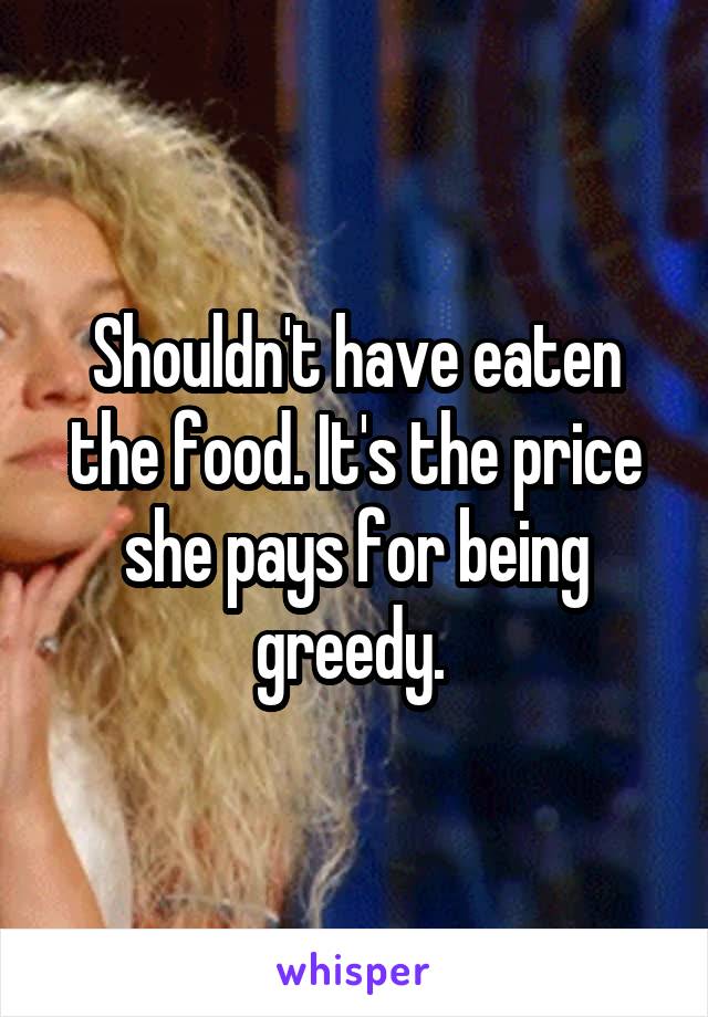 Shouldn't have eaten the food. It's the price she pays for being greedy. 