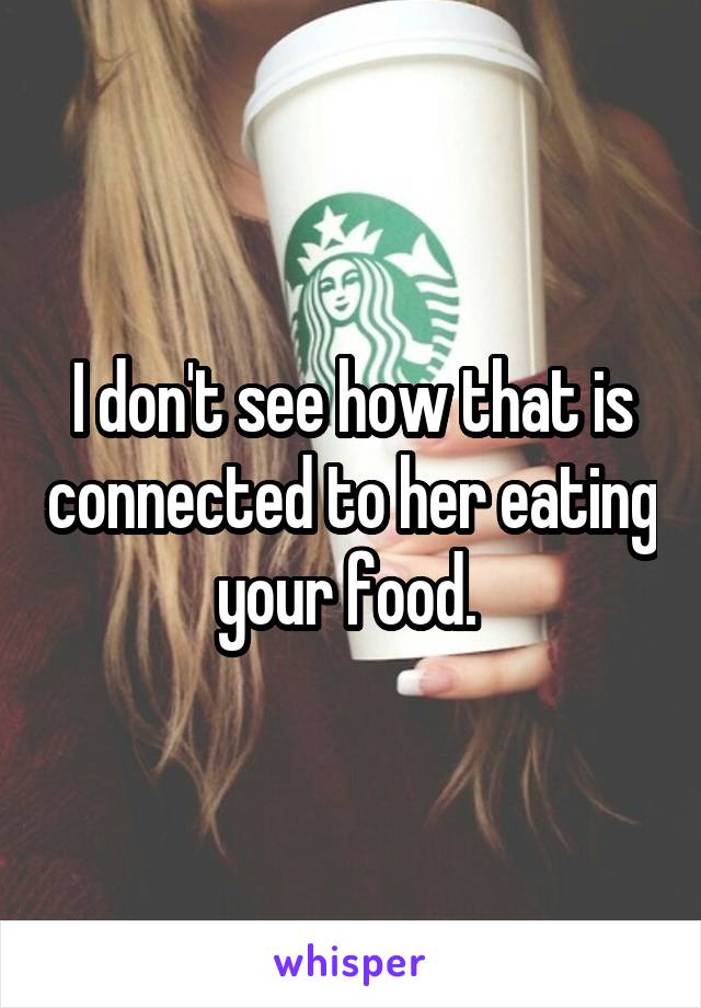 I don't see how that is connected to her eating your food. 