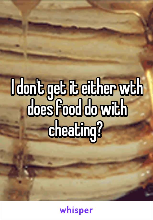 I don't get it either wth does food do with cheating? 