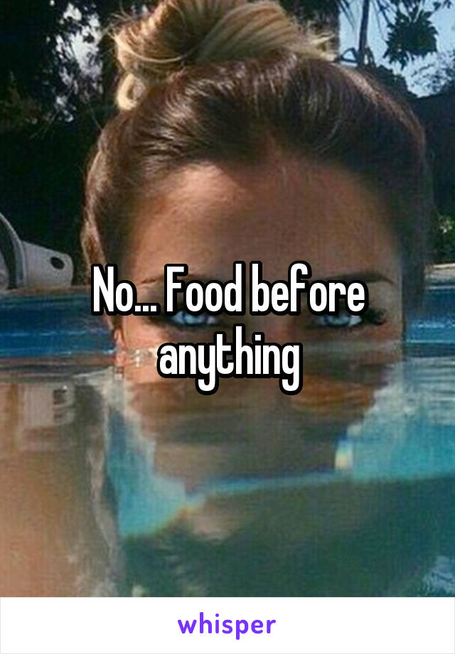 No... Food before anything