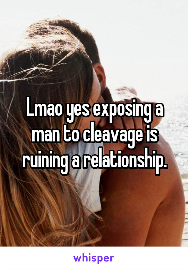 Lmao yes exposing a man to cleavage is ruining a relationship.