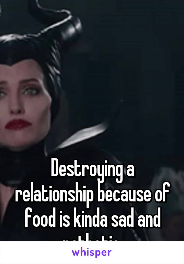 





Destroying a relationship because of food is kinda sad and pathetic.