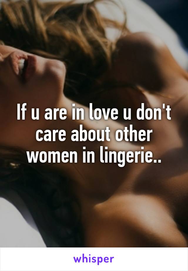 If u are in love u don't care about other women in lingerie..