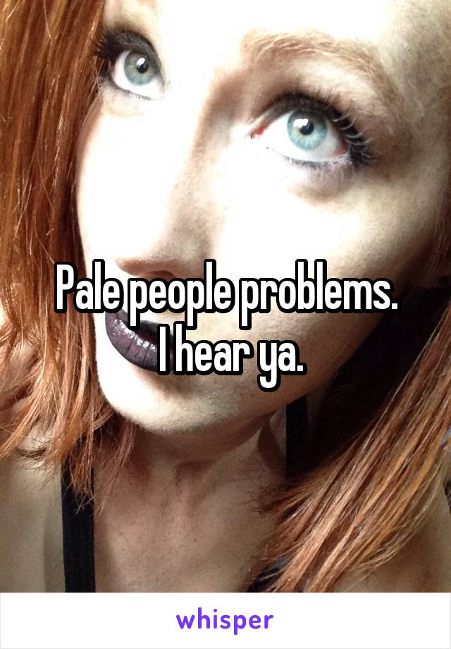 Pale people problems.
 I hear ya.