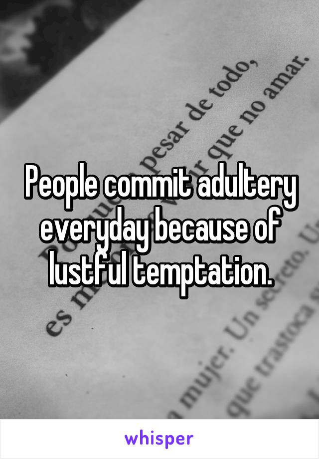 People commit adultery everyday because of lustful temptation.