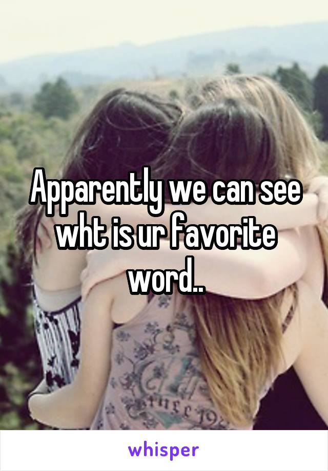 Apparently we can see wht is ur favorite word..