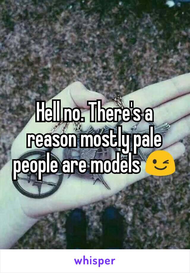 Hell no. There's a reason mostly pale people are models 😉