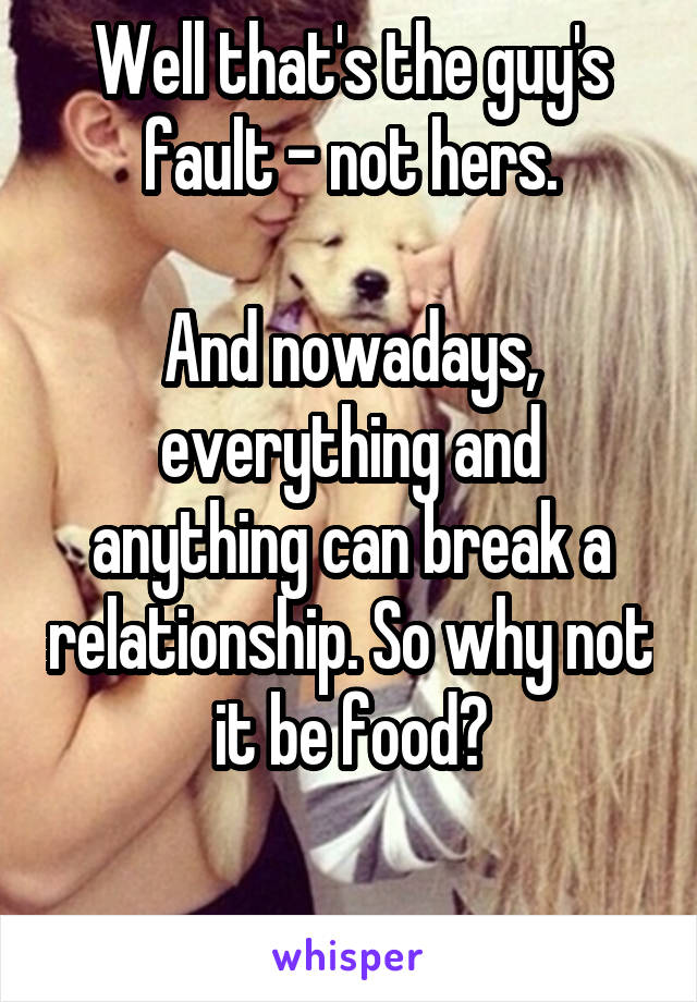 Well that's the guy's fault - not hers.

And nowadays, everything and anything can break a relationship. So why not it be food?

