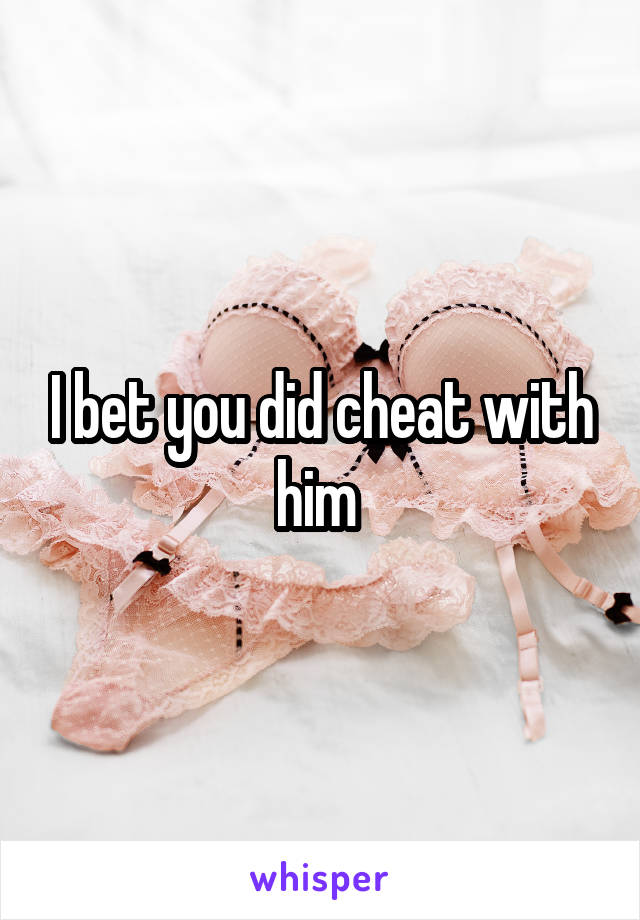 I bet you did cheat with him 