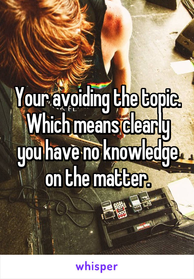 Your avoiding the topic. Which means clearly you have no knowledge on the matter.