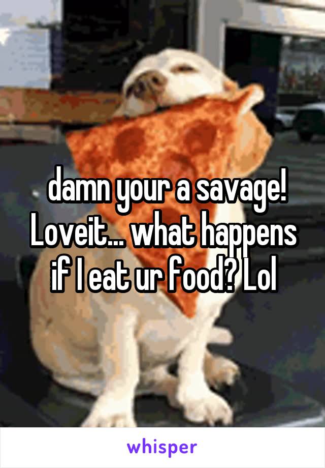  damn your a savage! Loveit... what happens if I eat ur food? Lol