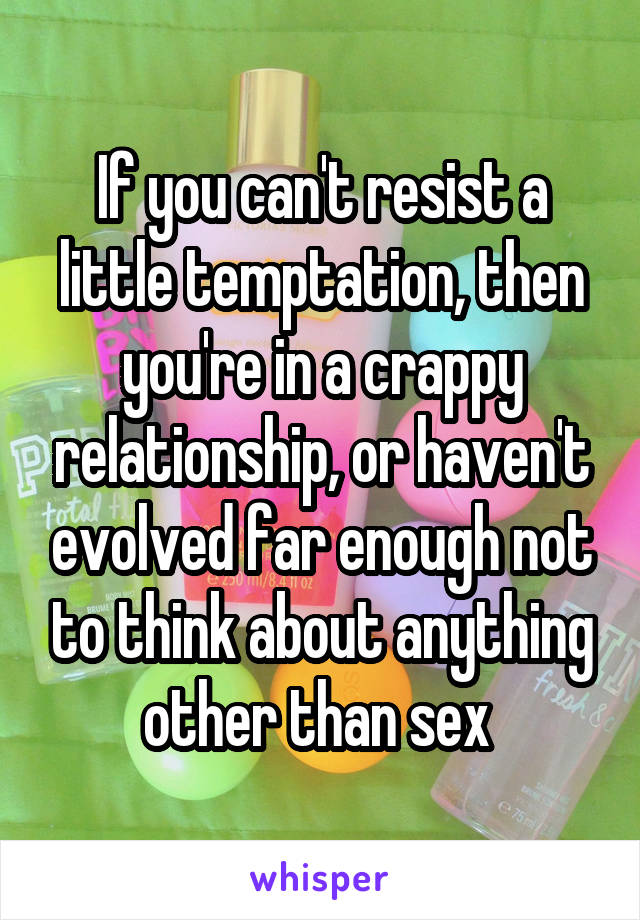 If you can't resist a little temptation, then you're in a crappy relationship, or haven't evolved far enough not to think about anything other than sex 