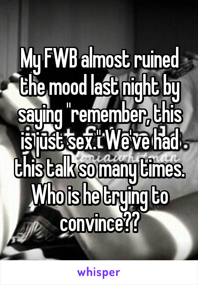 My FWB almost ruined the mood last night by saying "remember, this is just sex." We've had this talk so many times. Who is he trying to convince??