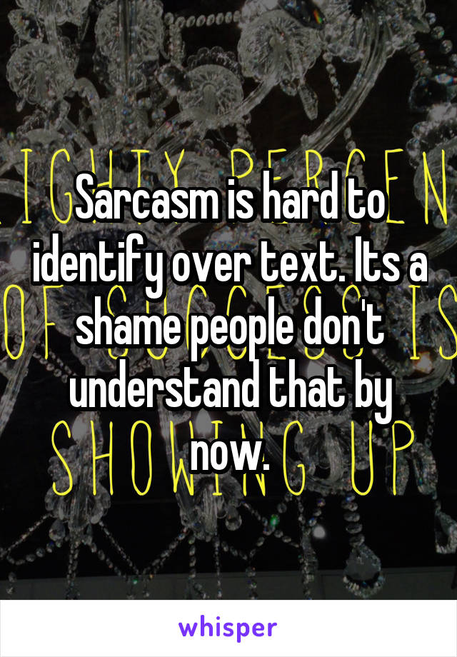 Sarcasm is hard to identify over text. Its a shame people don't understand that by now.