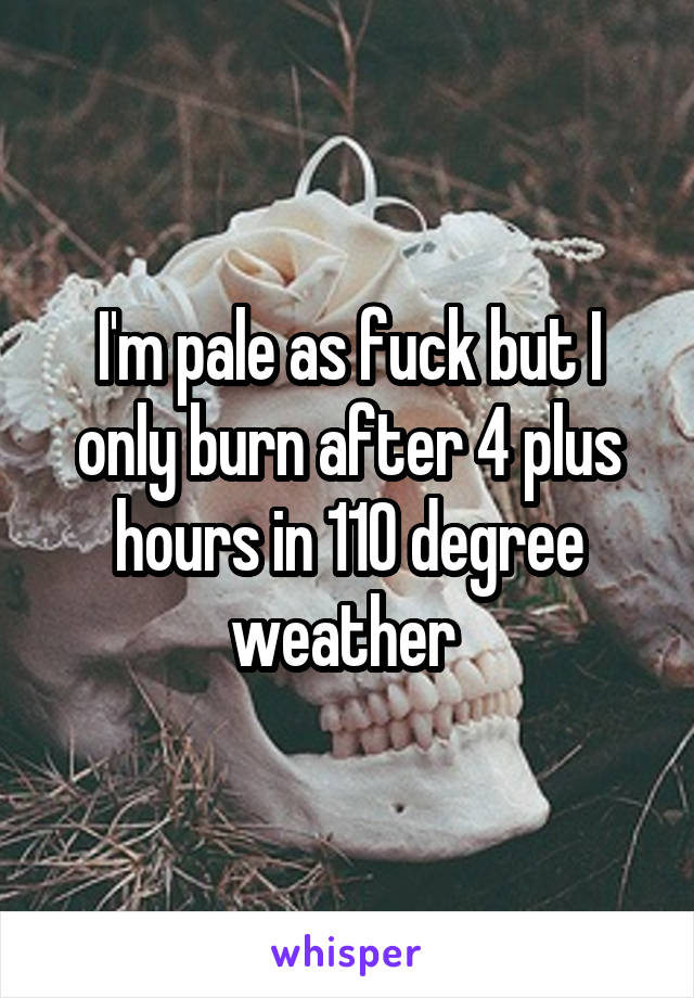 I'm pale as fuck but I only burn after 4 plus hours in 110 degree weather 