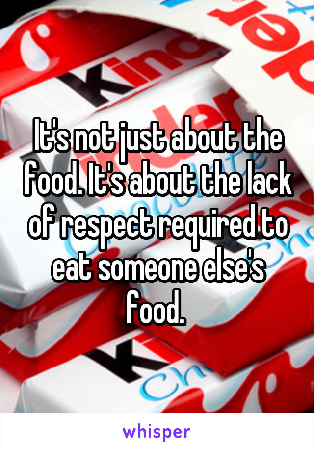 It's not just about the food. It's about the lack of respect required to eat someone else's food. 