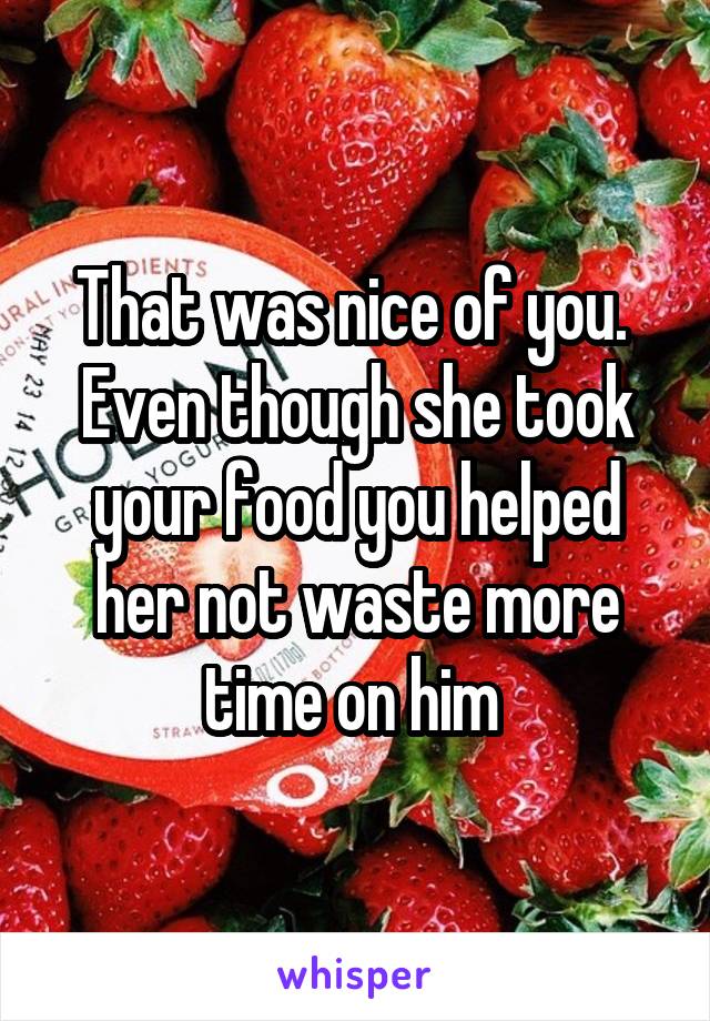 That was nice of you.  Even though she took your food you helped her not waste more time on him 