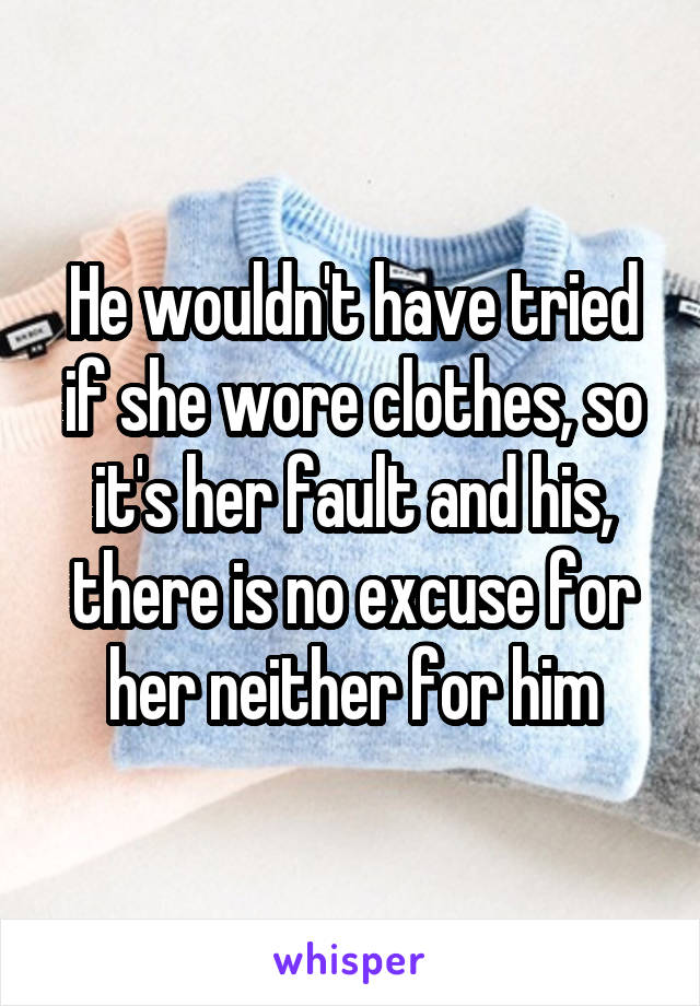 He wouldn't have tried if she wore clothes, so it's her fault and his, there is no excuse for her neither for him