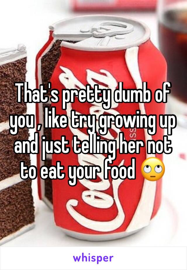 That's pretty dumb of you , like try growing up and just telling her not to eat your food 🙄