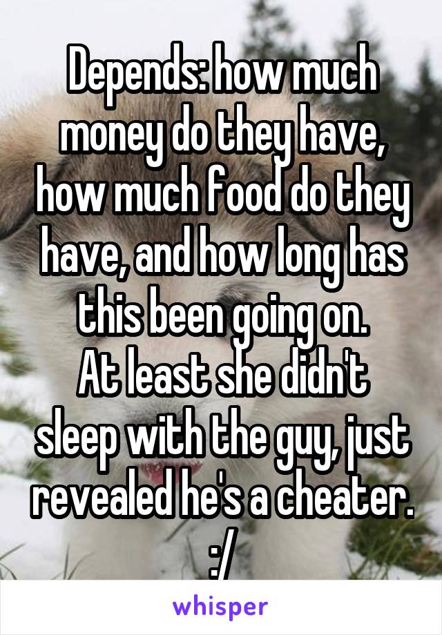 Depends: how much money do they have, how much food do they have, and how long has this been going on.
At least she didn't sleep with the guy, just revealed he's a cheater. :/